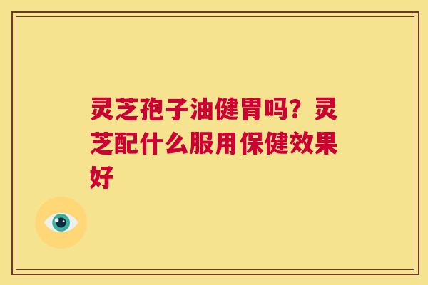 灵芝孢子油健胃吗?灵芝配什么服用保健效果好 第1张 灵芝孢子油健胃吗?灵芝配什么服用保健效果好 第1张