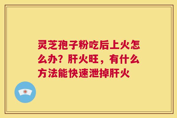 灵芝孢子粉吃后上火怎么办?肝火旺,有什么方法能快速泄掉肝火 第1张 灵芝孢子粉吃后上火怎么办?肝火旺,有什么方法能快速泄掉肝火 第1张