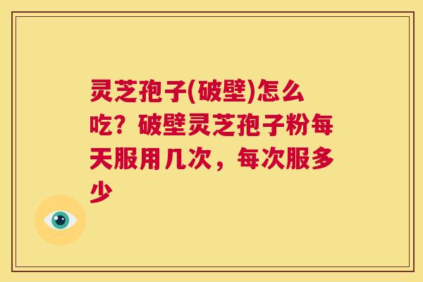 灵芝孢子(破壁)怎么吃?破壁灵芝孢子粉每天服用几次,每次服多少 第1张 灵芝孢子(破壁)怎么吃?破壁灵芝孢子粉每天服用几次,每次服多少 第1张