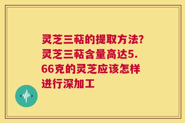 灵芝三萜的提取方法?灵芝三萜含量高达5.66克的灵芝应该怎样进行深加工 第1张 灵芝三萜的提取方法?灵芝三萜含量高达5.66克的灵芝应该怎样进行深加工 第1张