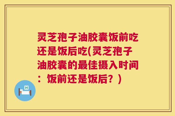 灵芝孢子油胶囊饭前吃还是饭后吃(灵芝孢子油胶囊的最佳摄入时间:饭前还是饭后?) 第1张 灵芝孢子油胶囊饭前吃还是饭后吃(灵芝孢子油胶囊的最佳摄入时间:饭前还是饭后?) 第1张
