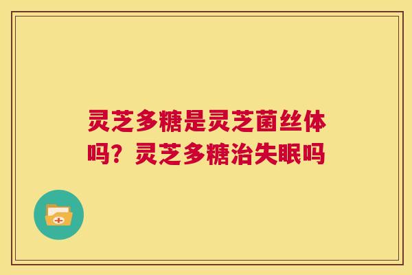 灵芝多糖是灵芝菌丝体吗？灵芝多糖治失眠吗  第1张