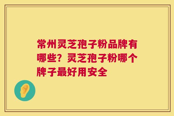 常州灵芝孢子粉品牌有哪些?灵芝孢子粉哪个牌子最好用安全 第1张 常州灵芝孢子粉品牌有哪些?灵芝孢子粉哪个牌子最好用安全 第1张