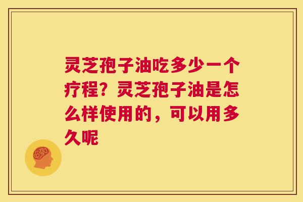 灵芝孢子油吃多少一个疗程?灵芝孢子油是怎么样使用的,可以用多久呢 第1张 灵芝孢子油吃多少一个疗程?灵芝孢子油是怎么样使用的,可以用多久呢 第1张