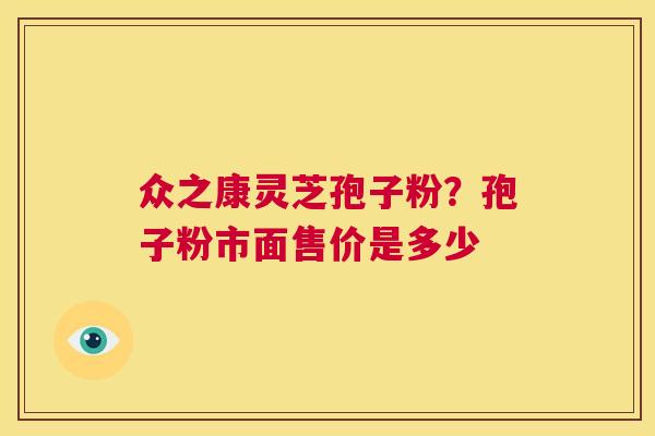 众之康灵芝孢子粉?孢子粉市面售价是多少 第1张 众之康灵芝孢子粉?孢子粉市面售价是多少 第1张