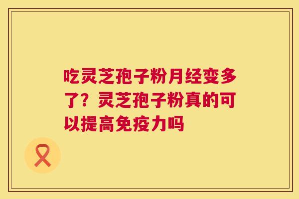 吃灵芝孢子粉月经变多了?灵芝孢子粉真的可以提高免疫力吗 第1张 吃灵芝孢子粉月经变多了?灵芝孢子粉真的可以提高免疫力吗 第1张
