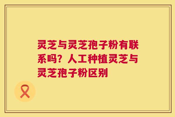 灵芝与灵芝孢子粉有联系吗？人工种植灵芝与灵芝孢子粉区别  第1张