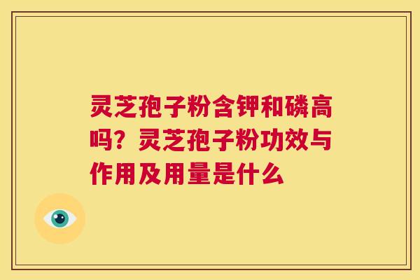 灵芝孢子粉含钾和磷高吗？灵芝孢子粉功效与作用及用量是什么  第1张