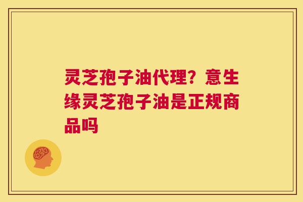 灵芝孢子油代理?意生缘灵芝孢子油是正规商品吗 第1张 灵芝孢子油代理?意生缘灵芝孢子油是正规商品吗 第1张