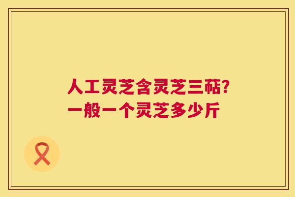 人工灵芝含灵芝三萜?一般一个灵芝多少斤 第1张 人工灵芝含灵芝三萜?一般一个灵芝多少斤 第1张