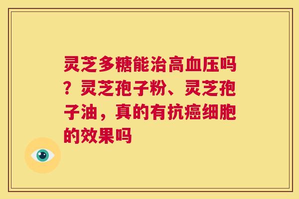 灵芝多糖能治高血压吗?灵芝孢子粉、灵芝孢子油,真的有抗癌细胞的效果吗 第1张 灵芝多糖能治高血压吗?灵芝孢子粉、灵芝孢子油,真的有抗癌细胞的效果吗 第1张
