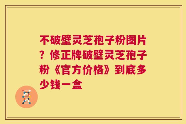不破壁灵芝孢子粉图片？修正牌破壁灵芝孢子粉《官方价格》到底多少钱一盒  第1张