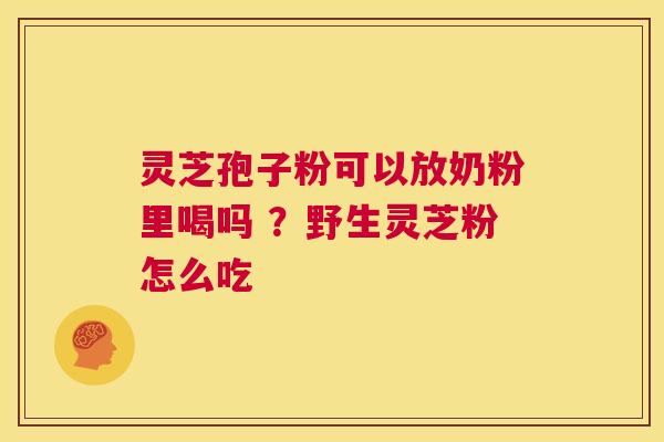 灵芝孢子粉可以放奶粉里喝吗 ?野生灵芝粉怎么吃 第1张 灵芝孢子粉可以放奶粉里喝吗 ?野生灵芝粉怎么吃 第1张