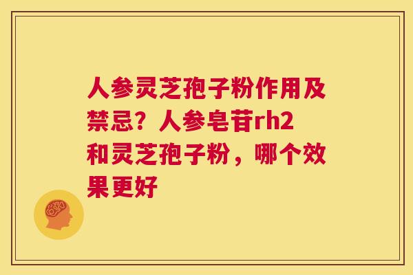 人参灵芝孢子粉作用及禁忌?人参皂苷rh2和灵芝孢子粉,哪个效果更好 第1张 人参灵芝孢子粉作用及禁忌?人参皂苷rh2和灵芝孢子粉,哪个效果更好 第1张