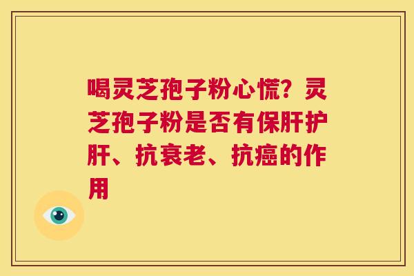 喝灵芝孢子粉心慌?灵芝孢子粉是否有保肝护肝、抗衰老、抗癌的作用 第1张 喝灵芝孢子粉心慌?灵芝孢子粉是否有保肝护肝、抗衰老、抗癌的作用 第1张