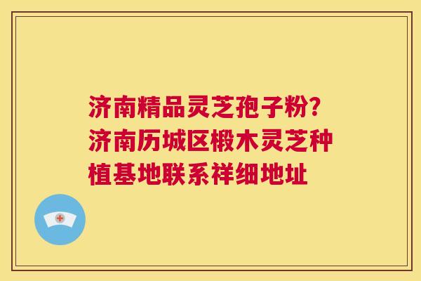济南精品灵芝孢子粉?济南历城区椴木灵芝种植基地联系祥细地址 第1张 济南精品灵芝孢子粉?济南历城区椴木灵芝种植基地联系祥细地址 第1张
