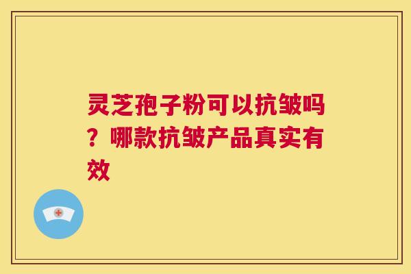 灵芝孢子粉可以抗皱吗?哪款抗皱产品真实有效 第1张 灵芝孢子粉可以抗皱吗?哪款抗皱产品真实有效 第1张