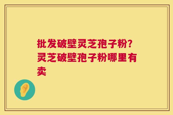批发破壁灵芝孢子粉?灵芝破壁孢子粉哪里有卖 第1张 批发破壁灵芝孢子粉?灵芝破壁孢子粉哪里有卖 第1张