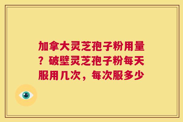 加拿大灵芝孢子粉用量?破壁灵芝孢子粉每天服用几次,每次服多少 第1张 加拿大灵芝孢子粉用量?破壁灵芝孢子粉每天服用几次,每次服多少 第1张