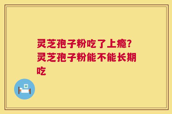 灵芝孢子粉吃了上瘾？灵芝孢子粉能不能长期吃  第1张