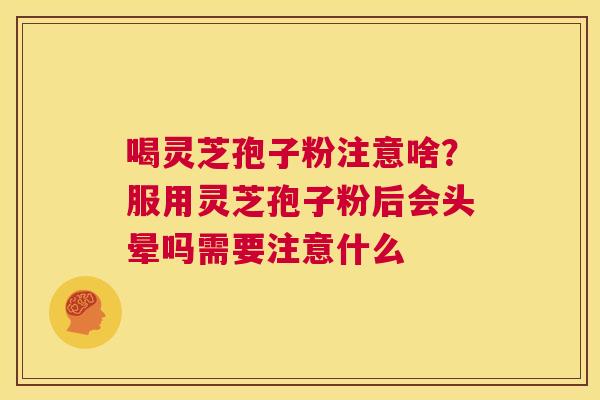 喝灵芝孢子粉注意啥?服用灵芝孢子粉后会头晕吗需要注意什么 第1张 喝灵芝孢子粉注意啥?服用灵芝孢子粉后会头晕吗需要注意什么 第1张