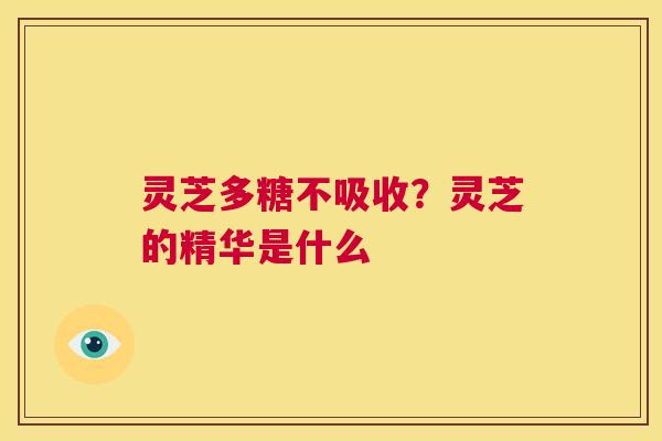 灵芝多糖不吸收？灵芝的精华是什么  第1张
