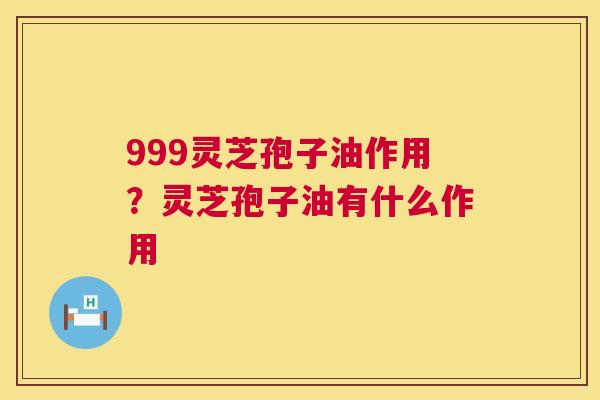 999灵芝孢子油作用?灵芝孢子油有什么作用 第1张 999灵芝孢子油作用?灵芝孢子油有什么作用 第1张