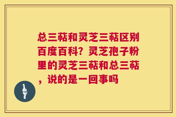 总三萜和灵芝三萜区别百度百科?灵芝孢子粉里的灵芝三萜和总三萜,说的是一回事吗 第1张 总三萜和灵芝三萜区别百度百科?灵芝孢子粉里的灵芝三萜和总三萜,说的是一回事吗 第1张