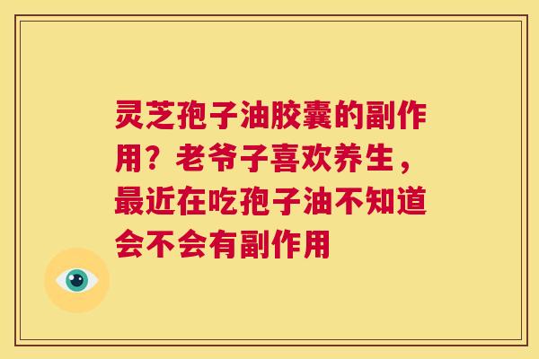 灵芝孢子油胶囊的副作用?老爷子喜欢养生,最近在吃孢子油不知道会不会有副作用 第1张 灵芝孢子油胶囊的副作用?老爷子喜欢养生,最近在吃孢子油不知道会不会有副作用 第1张
