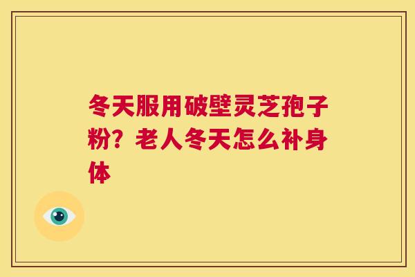 冬天服用破壁灵芝孢子粉？老人冬天怎么补身体  第1张