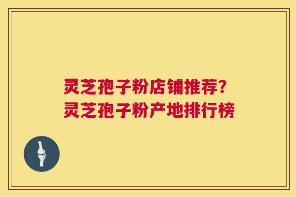 灵芝孢子粉店铺推荐?灵芝孢子粉产地排行榜 第1张 灵芝孢子粉店铺推荐?灵芝孢子粉产地排行榜 第1张
