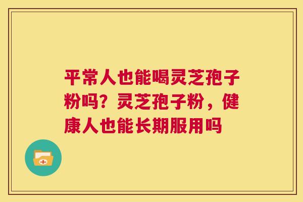 平常人也能喝灵芝孢子粉吗?灵芝孢子粉,健康人也能长期服用吗 第1张 平常人也能喝灵芝孢子粉吗?灵芝孢子粉,健康人也能长期服用吗 第1张