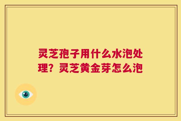 灵芝孢子用什么水泡处理?灵芝黄金芽怎么泡 第1张 灵芝孢子用什么水泡处理?灵芝黄金芽怎么泡 第1张