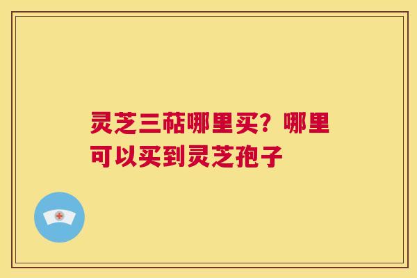 灵芝三萜哪里买?哪里可以买到灵芝孢子 第1张 灵芝三萜哪里买?哪里可以买到灵芝孢子 第1张