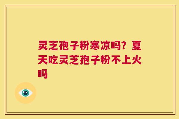 灵芝孢子粉寒凉吗?夏天吃灵芝孢子粉不上火吗 第1张 灵芝孢子粉寒凉吗?夏天吃灵芝孢子粉不上火吗 第1张