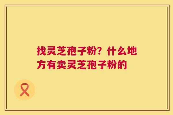 找灵芝孢子粉？什么地方有卖灵芝孢子粉的  第1张
