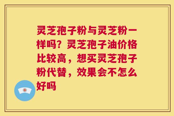 灵芝孢子粉与灵芝粉一样吗？灵芝孢子油价格比较高，想买灵芝孢子粉代替，效果会不怎么好吗  第1张