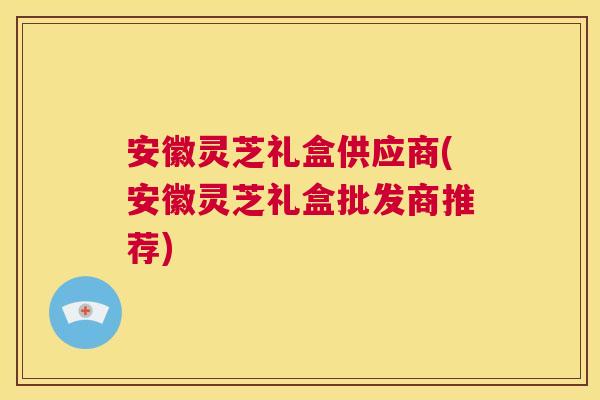 安徽灵芝礼盒供应商(安徽灵芝礼盒批发商推荐)  第1张