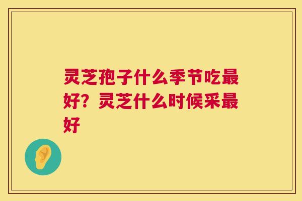 灵芝孢子什么季节吃最好？灵芝什么时候采最好  第1张