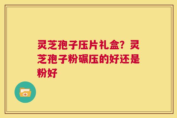 灵芝孢子压片礼盒?灵芝孢子粉碾压的好还是粉好 第1张 灵芝孢子压片礼盒?灵芝孢子粉碾压的好还是粉好 第1张