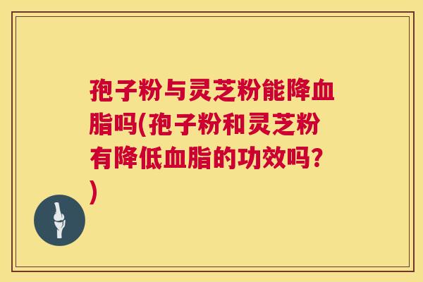 孢子粉与灵芝粉能降血脂吗(孢子粉和灵芝粉有降低血脂的功效吗?) 第1张 孢子粉与灵芝粉能降血脂吗(孢子粉和灵芝粉有降低血脂的功效吗?) 第1张