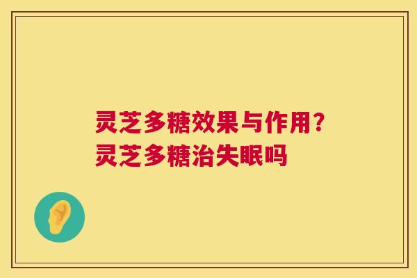 灵芝多糖效果与作用？灵芝多糖治失眠吗  第1张
