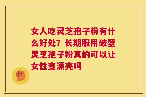 女人吃灵芝孢子粉有什么好处？长期服用破壁灵芝孢子粉真的可以让女性变漂亮吗  第1张