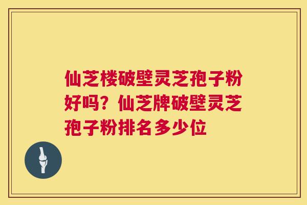 仙芝楼破壁灵芝孢子粉好吗?仙芝牌破壁灵芝孢子粉排名多少位 第1张 仙芝楼破壁灵芝孢子粉好吗?仙芝牌破壁灵芝孢子粉排名多少位 第1张