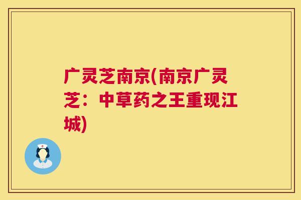 广灵芝南京(南京广灵芝:中草药之王重现江城) 第1张 广灵芝南京(南京广灵芝:中草药之王重现江城) 第1张