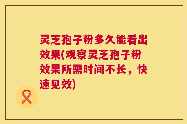 灵芝孢子粉多久能看出效果(观察灵芝孢子粉效果所需时间不长,快速见效) 第1张 灵芝孢子粉多久能看出效果(观察灵芝孢子粉效果所需时间不长,快速见效) 第1张