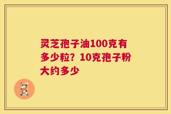 灵芝孢子油100克有多少粒?10克孢子粉大约多少 第1张 灵芝孢子油100克有多少粒?10克孢子粉大约多少 第1张