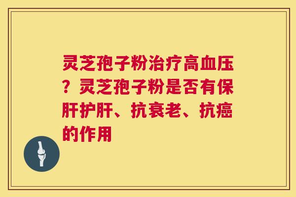 灵芝孢子粉治疗高血压?灵芝孢子粉是否有保肝护肝、抗衰老、抗癌的作用 第1张 灵芝孢子粉治疗高血压?灵芝孢子粉是否有保肝护肝、抗衰老、抗癌的作用 第1张