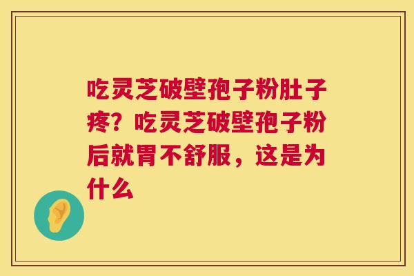 吃灵芝破壁孢子粉肚子疼?吃灵芝破壁孢子粉后就胃不舒服,这是为什么 第1张 吃灵芝破壁孢子粉肚子疼?吃灵芝破壁孢子粉后就胃不舒服,这是为什么 第1张