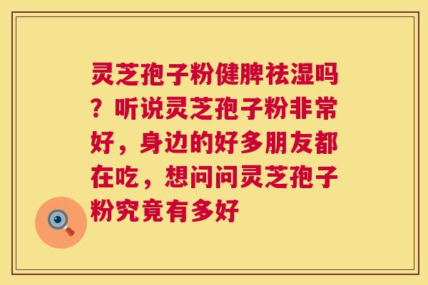 灵芝孢子粉健脾祛湿吗?听说灵芝孢子粉非常好,身边的好多朋友都在吃,想问问灵芝孢子粉究竟有多好 第1张 灵芝孢子粉健脾祛湿吗?听说灵芝孢子粉非常好,身边的好多朋友都在吃,想问问灵芝孢子粉究竟有多好 第1张